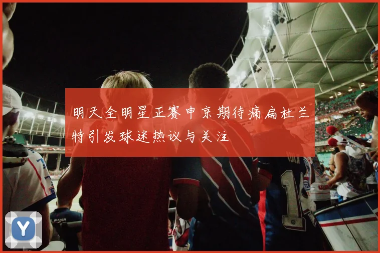 明天全明星正赛申京期待痛扁杜兰特引发球迷热议与关注