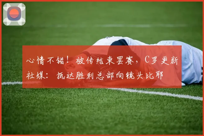 心情不错！被传结束罢赛，C罗更新社媒：抵达胜利总部向镜头比耶