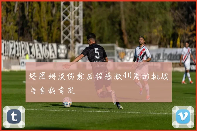 塔图姆谈伤愈历程感激40周的挑战与自我肯定