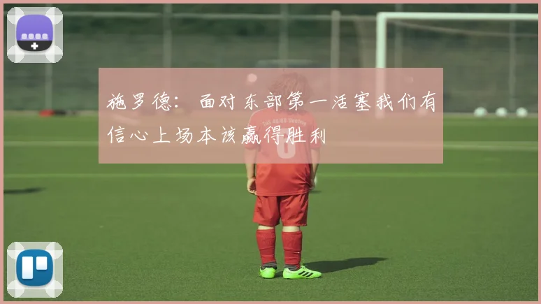 施罗德：面对东部第一活塞我们有信心上场本该赢得胜利