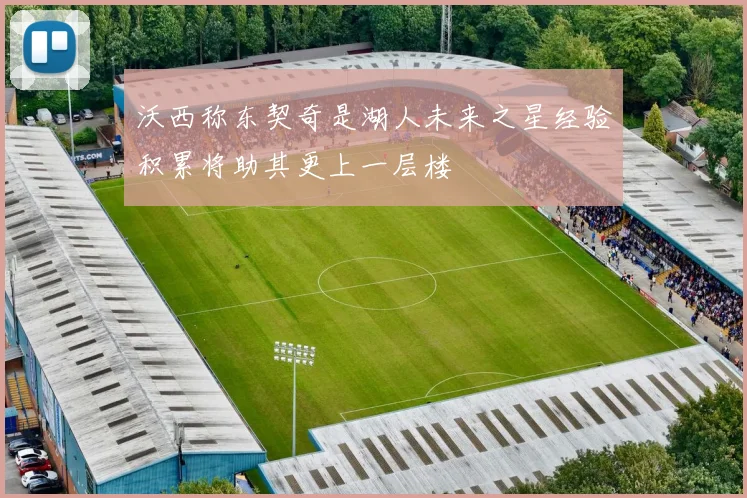 沃西称东契奇是湖人未来之星经验积累将助其更上一层楼