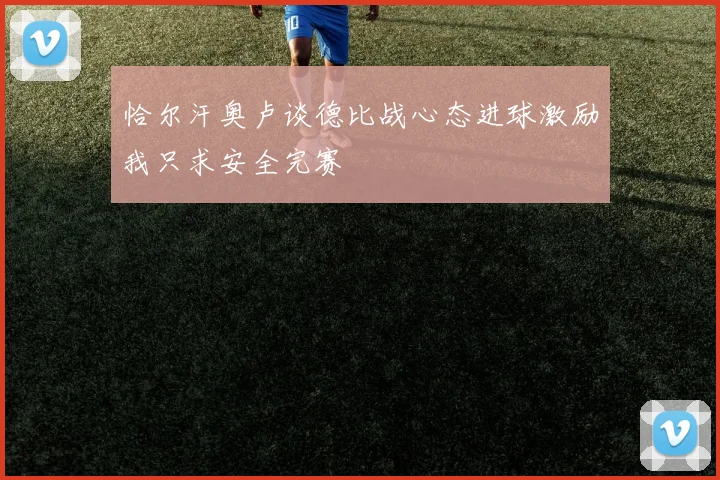 恰尔汗奥卢谈德比战心态进球激励我只求安全完赛