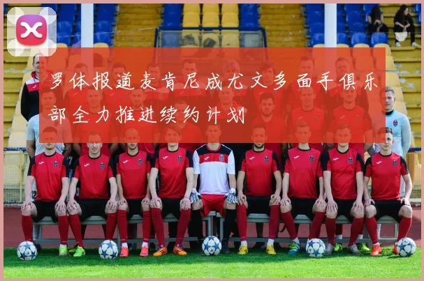 罗体报道麦肯尼成尤文多面手俱乐部全力推进续约计划