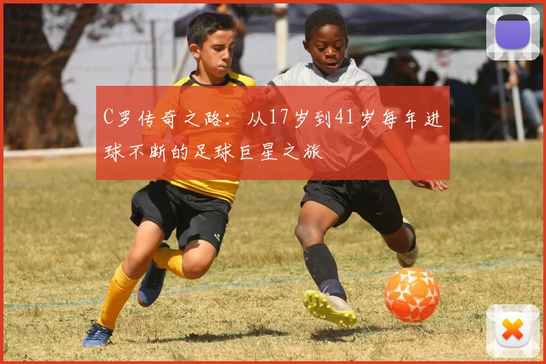 C罗传奇之路：从17岁到41岁每年进球不断的足球巨星之旅