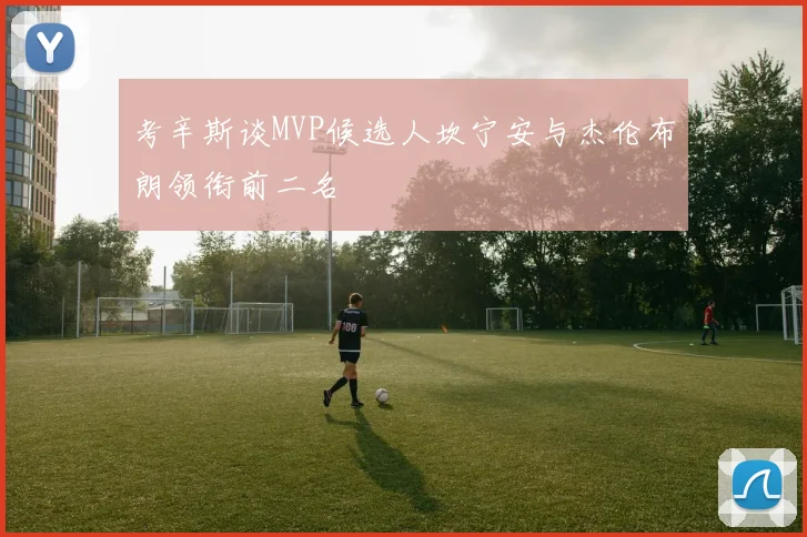 考辛斯谈MVP候选人坎宁安与杰伦布朗领衔前二名