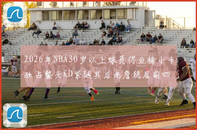 2026年NBA30岁以上球员得分榜小卡独占鳌头KD紧随其后老詹稳居前四