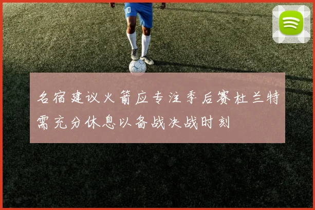 名宿建议火箭应专注季后赛杜兰特需充分休息以备战决战时刻