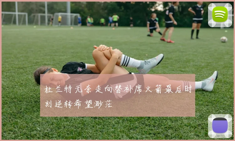 杜兰特无奈走向替补席火箭最后时刻逆转希望渺茫