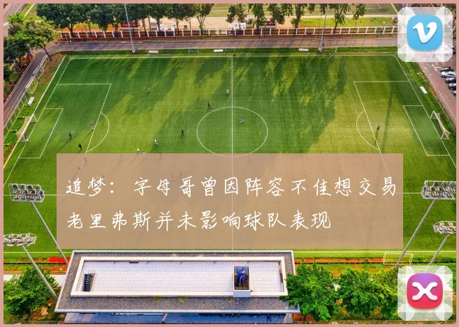 追梦：字母哥曾因阵容不佳想交易老里弗斯并未影响球队表现