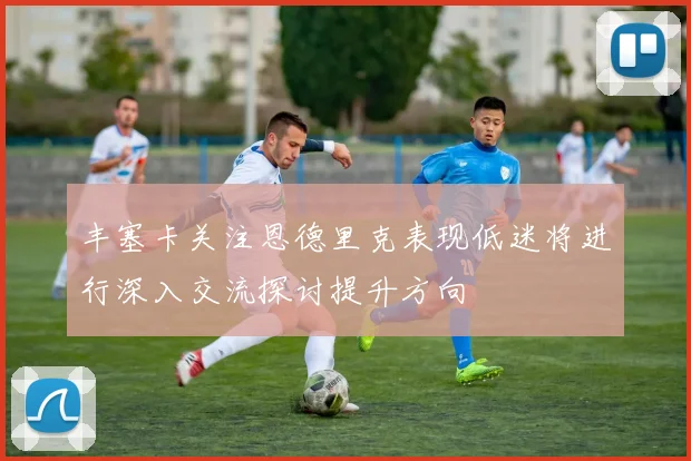 丰塞卡关注恩德里克表现低迷将进行深入交流探讨提升方向