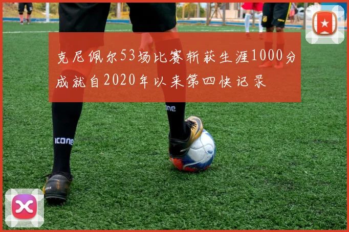 克尼佩尔53场比赛斩获生涯1000分成就自2020年以来第四快记录