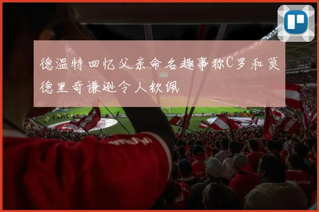 德温特回忆父亲命名趣事称C罗和莫德里奇谦逊令人钦佩