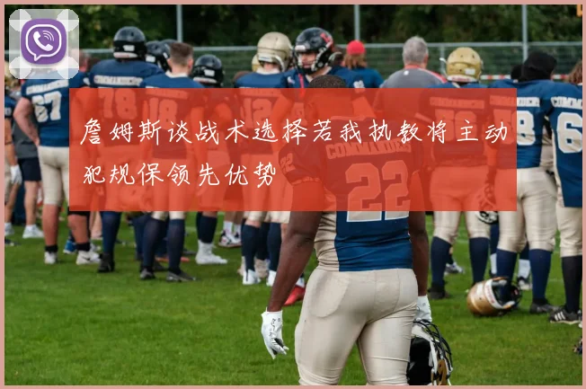 詹姆斯谈战术选择若我执教将主动犯规保领先优势