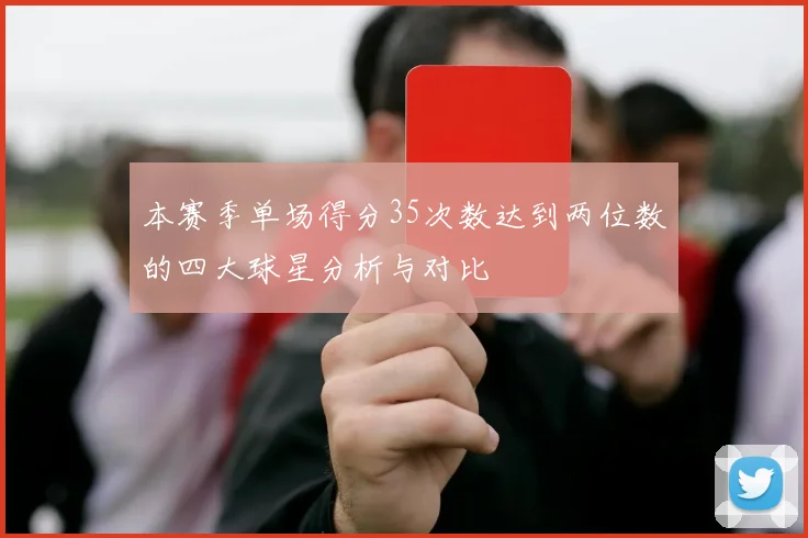 本赛季单场得分35次数达到两位数的四大球星分析与对比