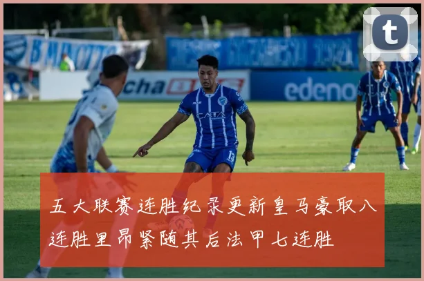 五大联赛连胜纪录更新皇马豪取八连胜里昂紧随其后法甲七连胜