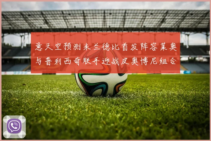 意天空预测米兰德比首发阵容莱奥与普利西奇联手迎战皮奥博尼组合